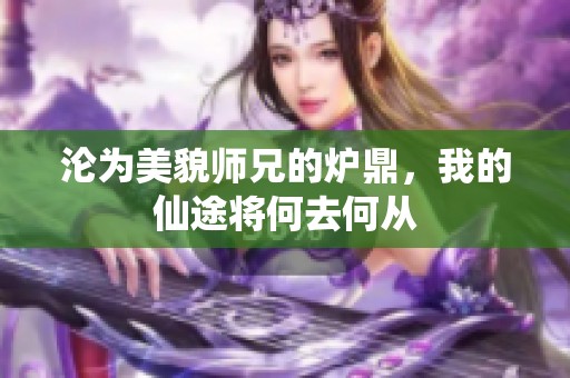 沦为美貌师兄的炉鼎，我的仙途将何去何从