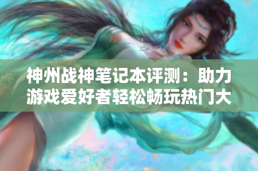 神州战神笔记本评测：助力游戏爱好者轻松畅玩热门大作