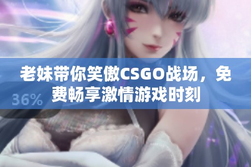 老妹带你笑傲CSGO战场，免费畅享激情游戏时刻