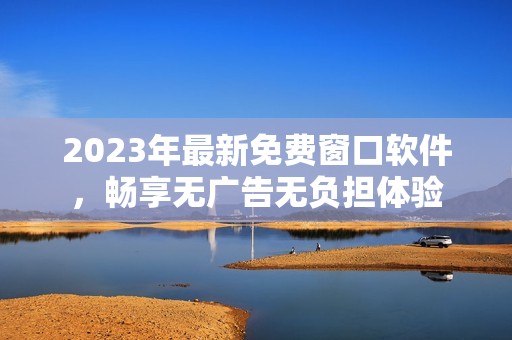 2023年最新免费窗口软件，畅享无广告无负担体验