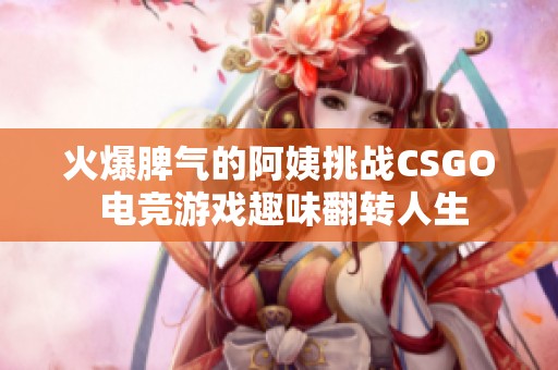 火爆脾气的阿姨挑战CSGO 电竞游戏趣味翻转人生