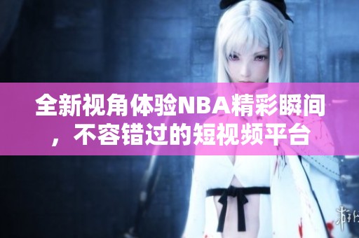 全新视角体验NBA精彩瞬间，不容错过的短视频平台