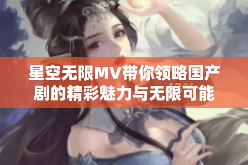 星空无限MV带你领略国产剧的精彩魅力与无限可能