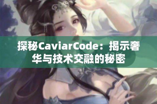 探秘CaviarCode：揭示奢华与技术交融的秘密