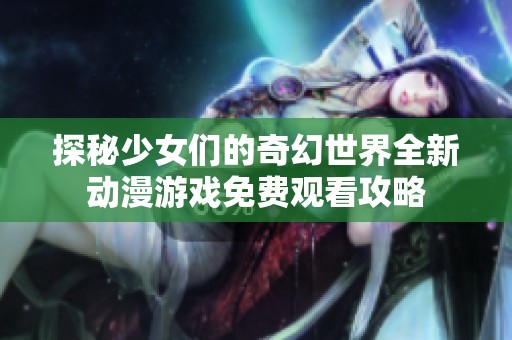 探秘少女们的奇幻世界全新动漫游戏免费观看攻略