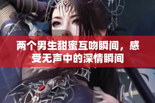 两个男生甜蜜互吻瞬间，感受无声中的深情瞬间