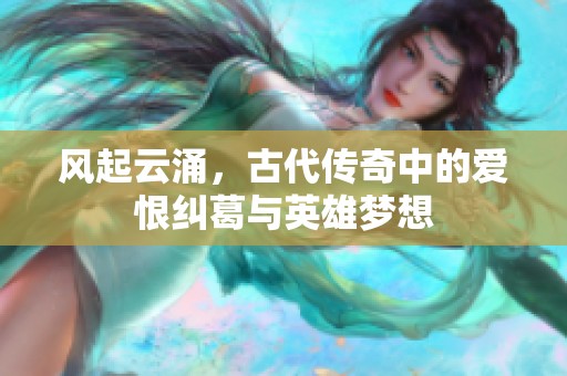 风起云涌，古代传奇中的爱恨纠葛与英雄梦想