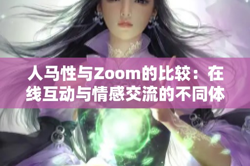 人马性与Zoom的比较：在线互动与情感交流的不同体验