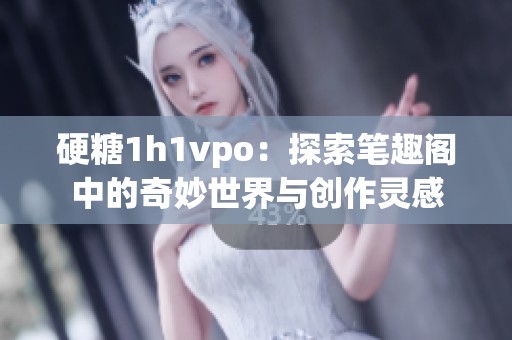 硬糖1h1vpo：探索笔趣阁中的奇妙世界与创作灵感