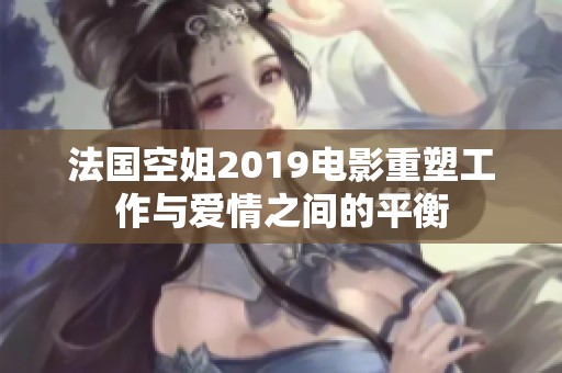 法国空姐2019电影重塑工作与爱情之间的平衡