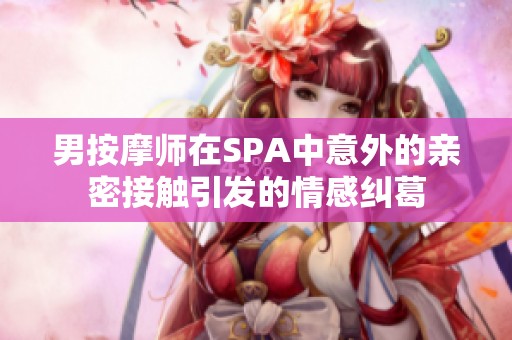 男按摩师在SPA中意外的亲密接触引发的情感纠葛