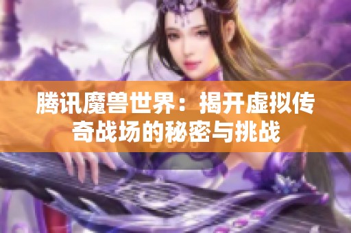 腾讯魔兽世界：揭开虚拟传奇战场的秘密与挑战