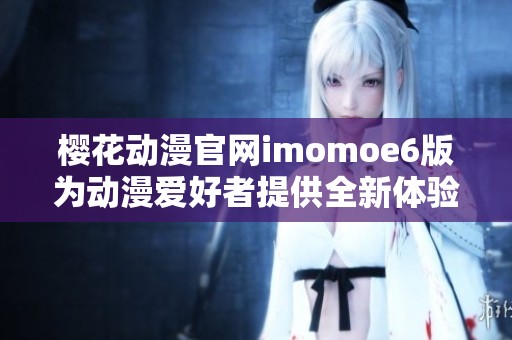 樱花动漫官网imomoe6版为动漫爱好者提供全新体验与丰富资源