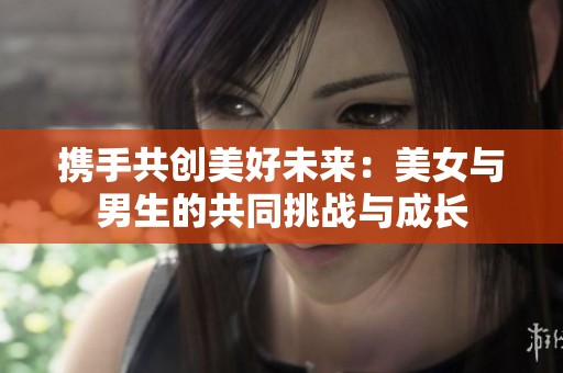 携手共创美好未来：美女与男生的共同挑战与成长