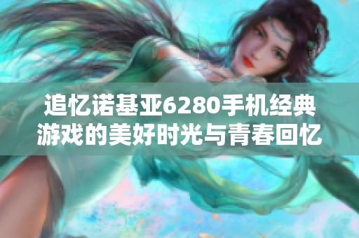 追忆诺基亚6280手机经典游戏的美好时光与青春回忆