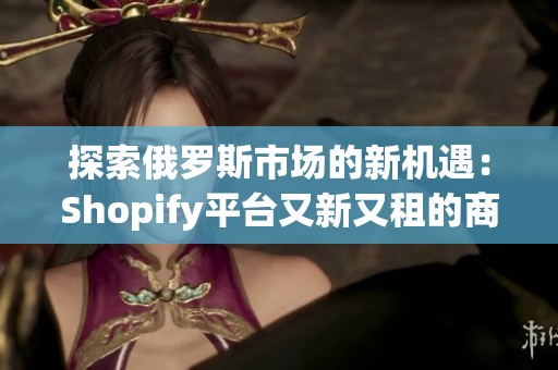 探索俄罗斯市场的新机遇：Shopify平台又新又租的商机