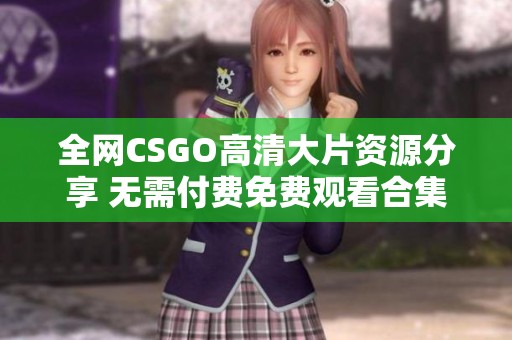 全网CSGO高清大片资源分享 无需付费免费观看合集