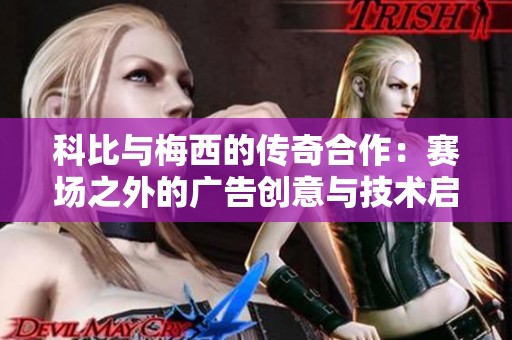 科比与梅西的传奇合作：赛场之外的广告创意与技术启示