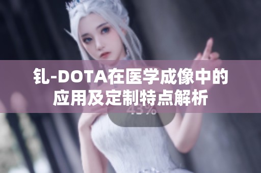 钆-DOTA在医学成像中的应用及定制特点解析