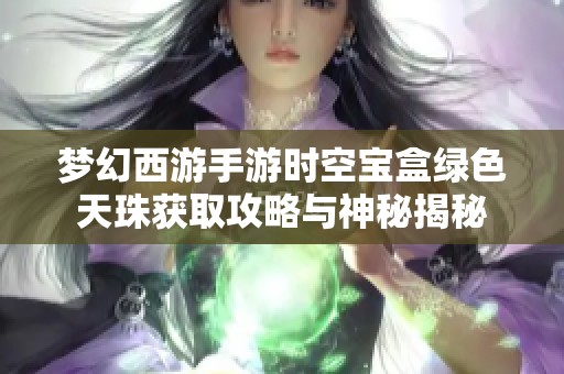 梦幻西游手游时空宝盒绿色天珠获取攻略与神秘揭秘