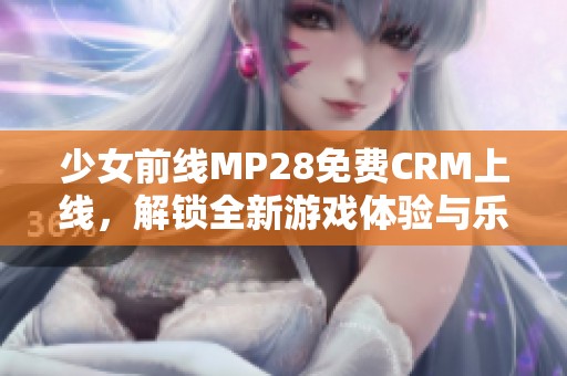 少女前线MP28免费CRM上线，解锁全新游戏体验与乐趣