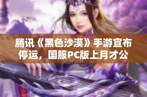 腾讯《黑色沙漠》手游宣布停运，国服PC版上月才公测