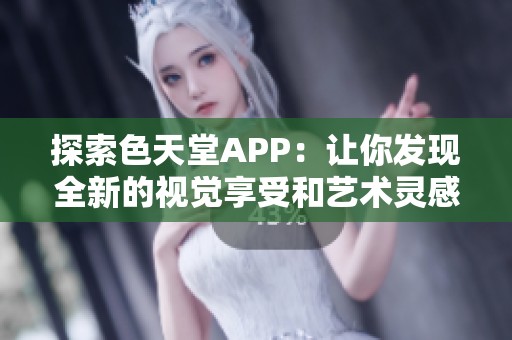 探索色天堂APP：让你发现全新的视觉享受和艺术灵感