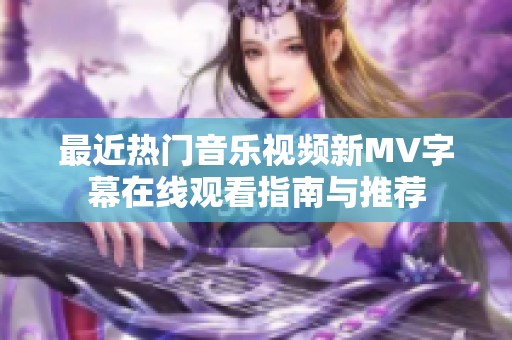 最近热门音乐视频新MV字幕在线观看指南与推荐