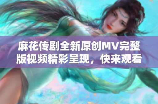 麻花传剧全新原创MV完整版视频精彩呈现，快来观看!