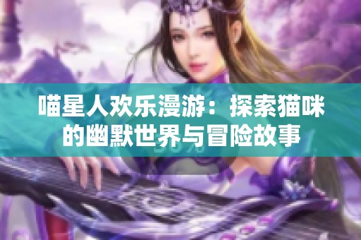 喵星人欢乐漫游：探索猫咪的幽默世界与冒险故事