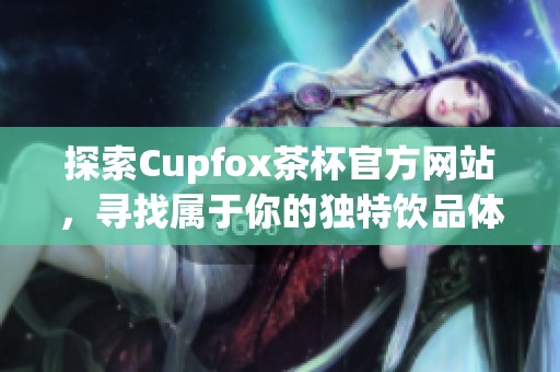 探索Cupfox茶杯官方网站，寻找属于你的独特饮品体验