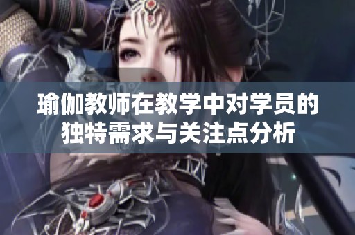 瑜伽教师在教学中对学员的独特需求与关注点分析