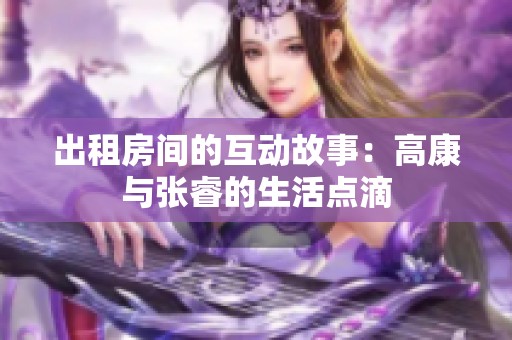 出租房间的互动故事：高康与张睿的生活点滴