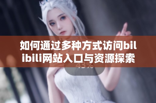 如何通过多种方式访问bilibili网站入口与资源探索