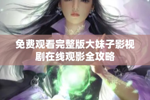 免费观看完整版大妹子影视剧在线观影全攻略