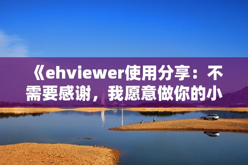 《ehviewer使用分享：不需要感谢，我愿意做你的小帮手》