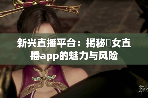 新兴直播平台：揭秘祼女直播app的魅力与风险