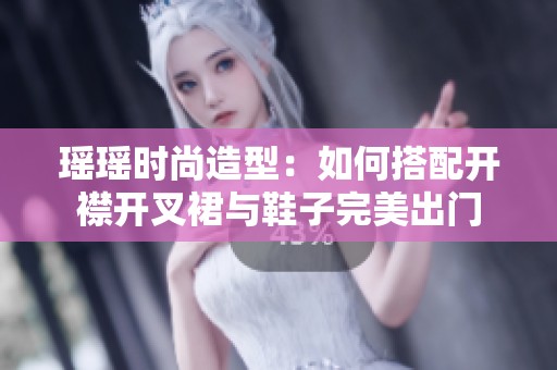 瑶瑶时尚造型：如何搭配开襟开叉裙与鞋子完美出门