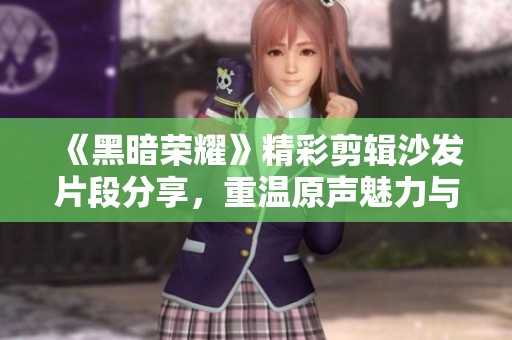 《黑暗荣耀》精彩剪辑沙发片段分享，重温原声魅力与情感