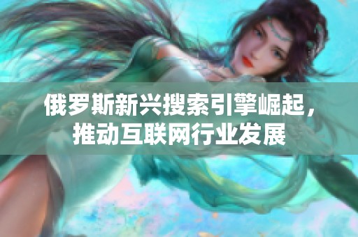 俄罗斯新兴搜索引擎崛起，推动互联网行业发展