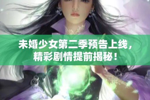 未婚少女第二季预告上线，精彩剧情提前揭秘！