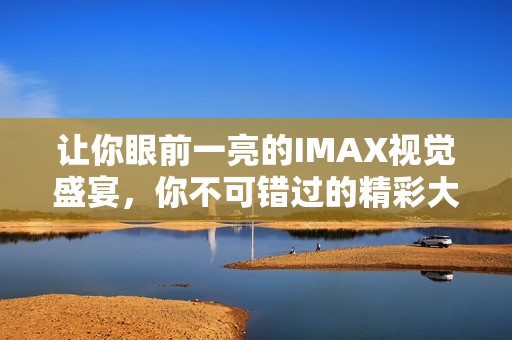 让你眼前一亮的IMAX视觉盛宴，你不可错过的精彩大片