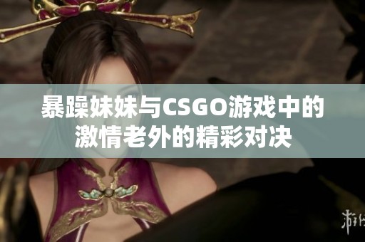 暴躁妹妹与CSGO游戏中的激情老外的精彩对决