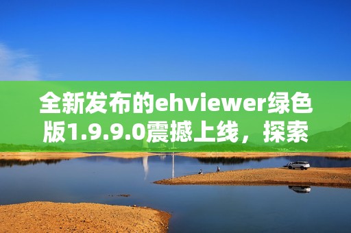 全新发布的ehviewer绿色版1.9.9.0震撼上线，探索更多功能