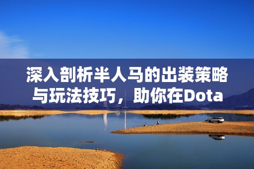 深入剖析半人马的出装策略与玩法技巧，助你在Dota 2中制胜