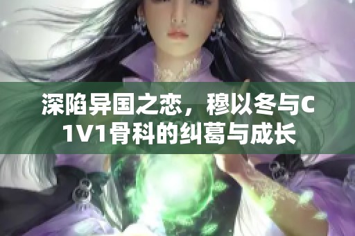 深陷异国之恋，穆以冬与C1V1骨科的纠葛与成长