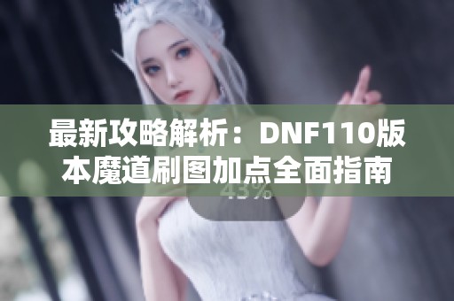 最新攻略解析：DNF110版本魔道刷图加点全面指南