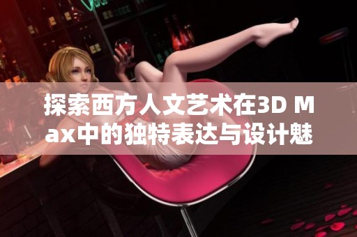 探索西方人文艺术在3D Max中的独特表达与设计魅力