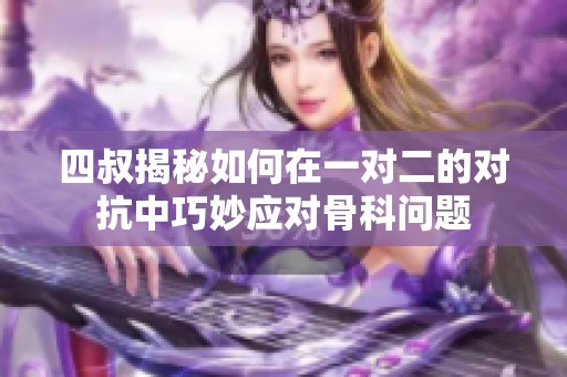 四叔揭秘如何在一对二的对抗中巧妙应对骨科问题