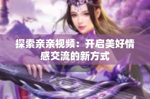 探索亲亲视频：开启美好情感交流的新方式